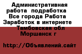 Административная работа (подработка) - Все города Работа » Заработок в интернете   . Тамбовская обл.,Моршанск г.